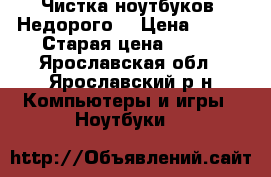 Чистка ноутбуков. Недорого. › Цена ­ 500 › Старая цена ­ 700 - Ярославская обл., Ярославский р-н Компьютеры и игры » Ноутбуки   